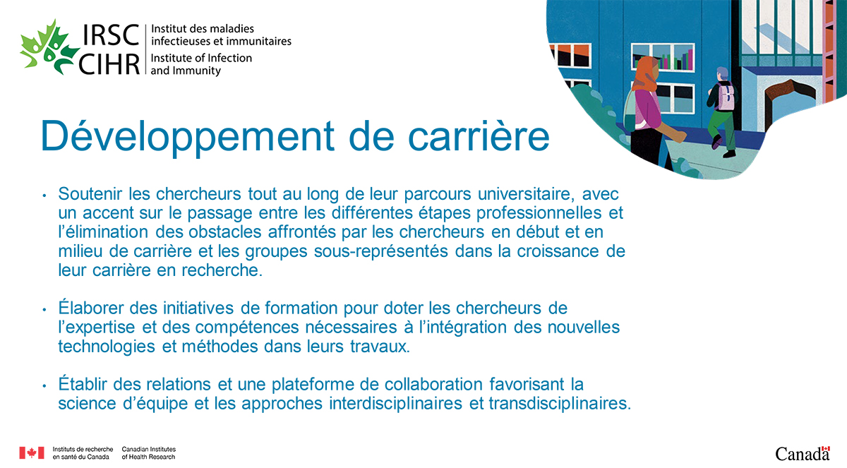 Développement de carrière. Soutenir les chercheurs tout au long de leur parcours universitaire, avec un accent sur le passage entre les différentes étapes professionnelles et l’élimination des obstacles affrontés par les chercheurs en début et en milieu de carrière et les groupes sous-représentés dans la croissance de leur carrière en recherche. Élaborer des initiatives de formation pour doter les chercheurs de l’expertise et des compétences nécessaires à l’intégration des nouvelles technologies et méthodes dans leurs travaux.Établir des relations et une plateforme de collaboration favorisant la science d’équipe et les approches interdisciplinaires et transdisciplinaires.